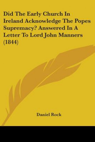 Kniha Did The Early Church In Ireland Acknowledge The Popes Supremacy? Answered In A Letter To Lord John Manners (1844) Daniel Rock