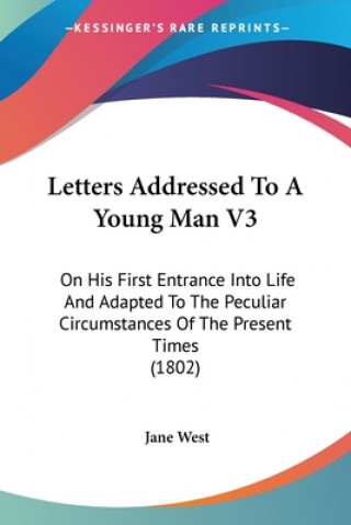 Buch Letters Addressed To A Young Man V3: On His First Entrance Into Life And Adapted To The Peculiar Circumstances Of The Present Times (1802) Jane West