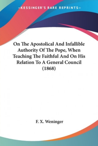 Книга On The Apostolical And Infallible Authority Of The Pope, When Teaching The Faithful And On His Relation To A General Council (1868) F. X. Weninger