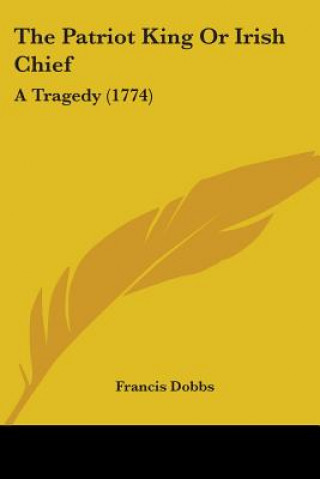 Książka The Patriot King Or Irish Chief: A Tragedy (1774) Francis Dobbs