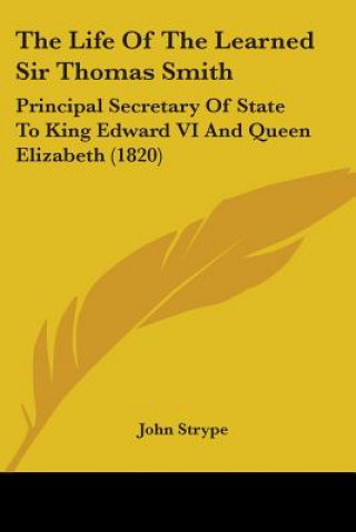 Knjiga The Life Of The Learned Sir Thomas Smith: Principal Secretary Of State To King Edward VI And Queen Elizabeth (1820) John Strype