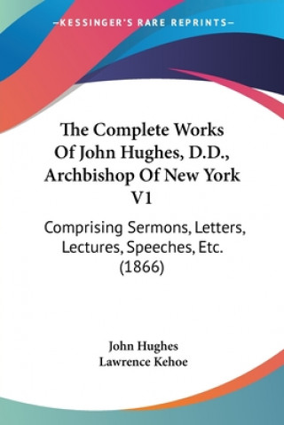 Könyv The Complete Works Of John Hughes, D.D., Archbishop Of New York V1: Comprising Sermons, Letters, Lectures, Speeches, Etc. (1866) John Hughes