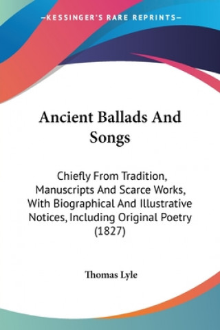 Kniha Ancient Ballads And Songs: Chiefly From Tradition, Manuscripts And Scarce Works, With Biographical And Illustrative Notices, Including Original Poetry Thomas Lyle