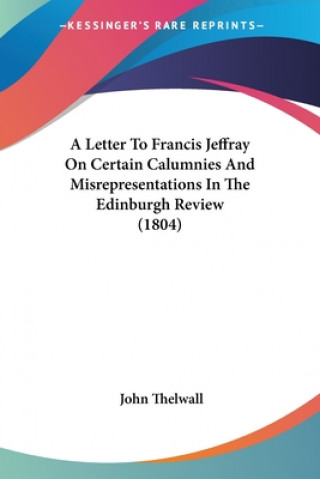 Buch A Letter To Francis Jeffray On Certain Calumnies And Misrepresentations In The Edinburgh Review (1804) John Thelwall