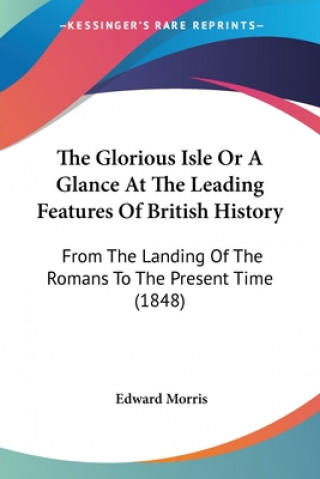 Könyv The Glorious Isle Or A Glance At The Leading Features Of British History: From The Landing Of The Romans To The Present Time (1848) Edward Morris
