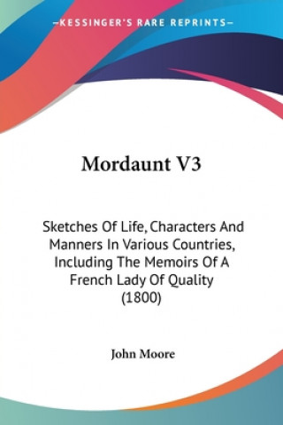 Könyv Mordaunt V3: Sketches Of Life, Characters And Manners In Various Countries, Including The Memoirs Of A French Lady Of Quality (1800) John Moore