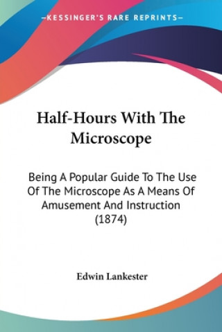 Kniha Half-Hours With The Microscope: Being A Popular Guide To The Use Of The Microscope As A Means Of Amusement And Instruction (1874) Edwin Lankester