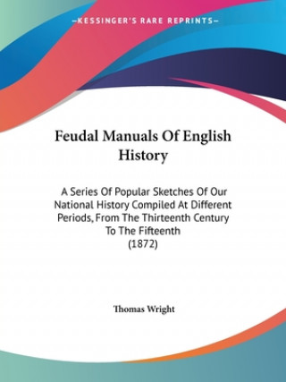 Książka Feudal Manuals Of English History: A Series Of Popular Sketches Of Our National History Compiled At Different Periods, From The Thirteenth Century To Thomas Wright