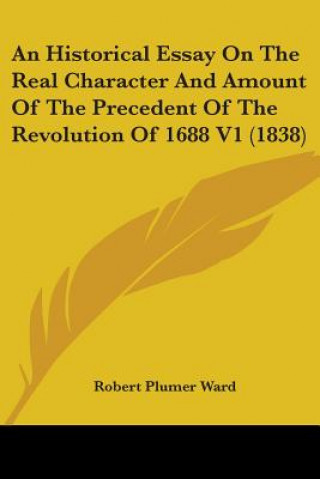 Книга An Historical Essay On The Real Character And Amount Of The Precedent Of The Revolution Of 1688 V1 (1838) Robert Plumer Ward