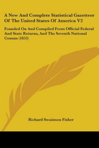 Book A New And Complete Statistical Gazetteer Of The United States Of America V2: Founded On And Compiled From Official Federal And State Returns, And The Richard Swainson Fisher