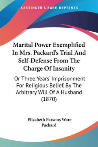 Книга Marital Power Exemplified In Mrs. Packard's Trial And Self-Defense From The Charge Of Insanity: Or Three Years' Imprisonment For Religious Belief, By Elizabeth Parsons Ware Packard