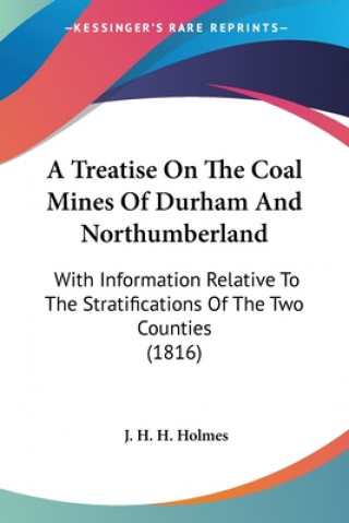 Kniha A Treatise On The Coal Mines Of Durham And Northumberland: With Information Relative To The Stratifications Of The Two Counties (1816) J. H. H. Holmes