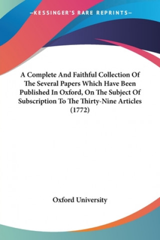Carte A Complete And Faithful Collection Of The Several Papers Which Have Been Published In Oxford, On The Subject Of Subscription To The Thirty-Nine Articl Oxford University