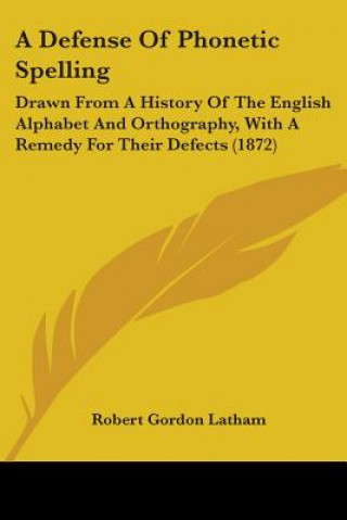 Книга A Defense Of Phonetic Spelling: Drawn From A History Of The English Alphabet And Orthography, With A Remedy For Their Defects (1872) Robert Gordon Latham