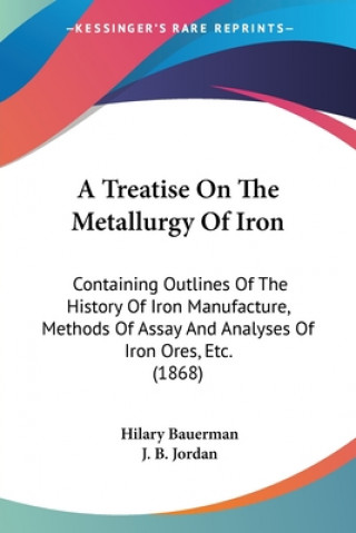 Carte A Treatise On The Metallurgy Of Iron: Containing Outlines Of The History Of Iron Manufacture, Methods Of Assay And Analyses Of Iron Ores, Etc. (1868) Hilary Bauerman