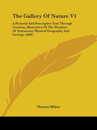 Knjiga The Gallery Of Nature V1: A Pictorial And Descriptive Tour Through Creation, Illustrative Of The Wonders Of Astronomy, Physical Geography And Geology Thomas Milner