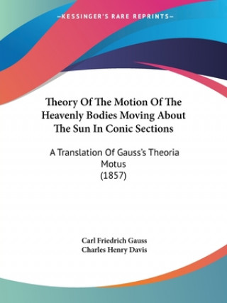 Könyv Theory Of The Motion Of The Heavenly Bodies Moving About The Sun In Conic Sections: A Translation Of Gauss's Theoria Motus (1857) Carl Friedrich Gauss