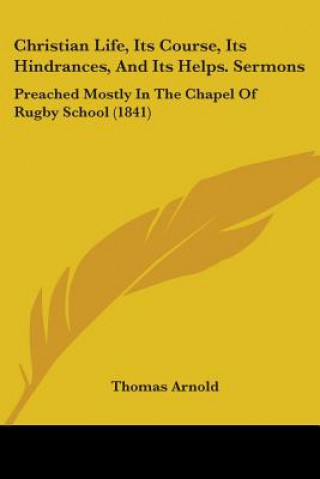 Carte Christian Life, Its Course, Its Hindrances, And Its Helps. Sermons: Preached Mostly In The Chapel Of Rugby School (1841) Thomas Arnold