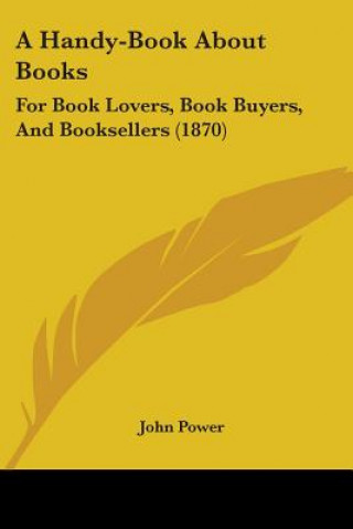 Carte A Handy-Book About Books: For Book Lovers, Book Buyers, And Booksellers (1870) John Power