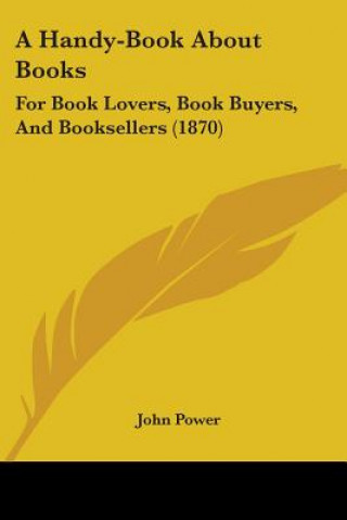 Kniha A Handy-Book About Books: For Book Lovers, Book Buyers, And Booksellers (1870) John Power