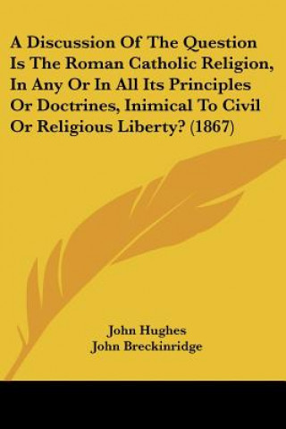 Kniha A Discussion Of The Question Is The Roman Catholic Religion, In Any Or In All Its Principles Or Doctrines, Inimical To Civil Or Religious Liberty? (18 John Breckinridge