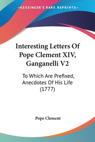 Kniha Interesting Letters Of Pope Clement XIV, Ganganelli V2: To Which Are Prefixed, Anecdotes Of His Life (1777) Pope Clement