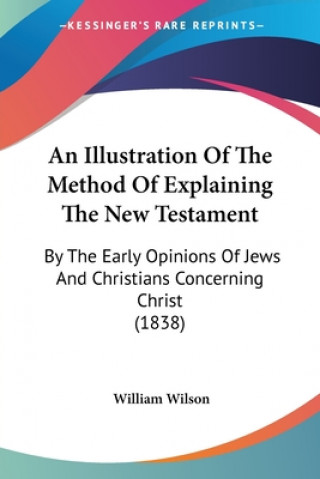 Kniha An Illustration Of The Method Of Explaining The New Testament: By The Early Opinions Of Jews And Christians Concerning Christ (1838) William Wilson