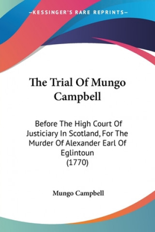 Libro The Trial Of Mungo Campbell: Before The High Court Of Justiciary In Scotland, For The Murder Of Alexander Earl Of Eglintoun (1770) Mungo Campbell