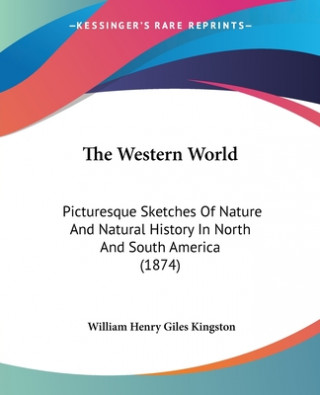 Kniha The Western World: Picturesque Sketches Of Nature And Natural History In North And South America (1874) William Henry Giles Kingston