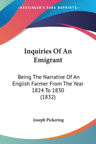 Kniha Inquiries Of An Emigrant: Being The Narrative Of An English Farmer From The Year 1824 To 1830 (1832) Joseph Pickering