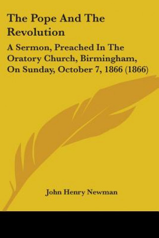 Kniha The Pope And The Revolution: A Sermon, Preached In The Oratory Church, Birmingham, On Sunday, October 7, 1866 (1866) John Henry Newman