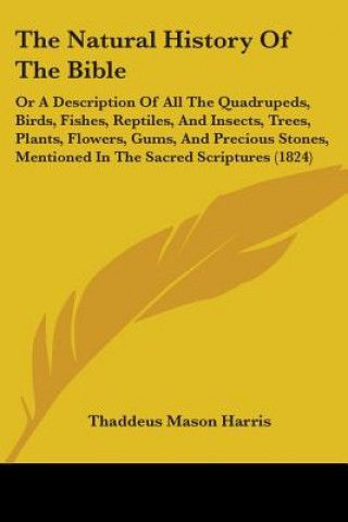 Carte The Natural History Of The Bible: Or A Description Of All The Quadrupeds, Birds, Fishes, Reptiles, And Insects, Trees, Plants, Flowers, Gums, And Prec Thaddeus Mason Harris