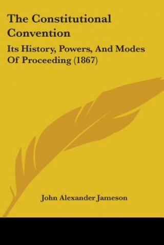 Kniha The Constitutional Convention: Its History, Powers, And Modes Of Proceeding (1867) John Alexander Jameson