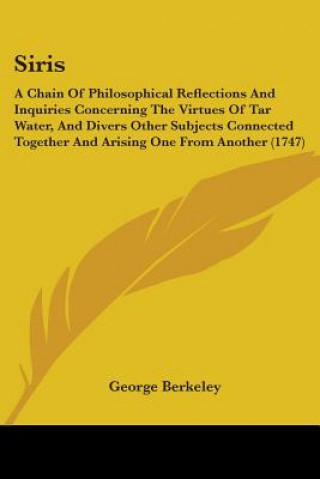 Kniha Siris: A Chain Of Philosophical Reflections And Inquiries Concerning The Virtues Of Tar Water, And Divers Other Subjects Connected Together And Arisin George Berkeley