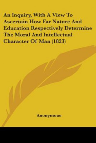 Carte An Inquiry, With A View To Ascertain How Far Nature And Education Respectively Determine The Moral And Intellectual Character Of Man (1823) Anonymous