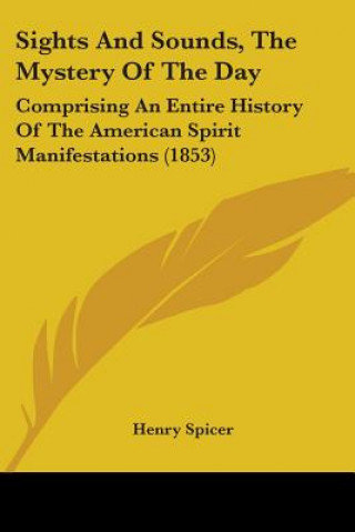 Knjiga Sights And Sounds, The Mystery Of The Day: Comprising An Entire History Of The American Spirit Manifestations (1853) Henry Spicer