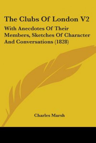 Könyv The Clubs Of London V2: With Anecdotes Of Their Members, Sketches Of Character And Conversations (1828) Charles Marsh