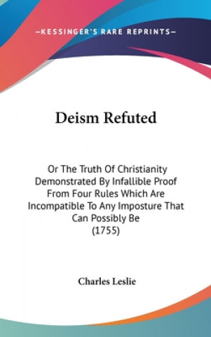 Carte Deism Refuted: Or The Truth Of Christianity Demonstrated By Infallible Proof From Four Rules Which Are Incompatible To Any Imposture That Can Possibly Charles Leslie