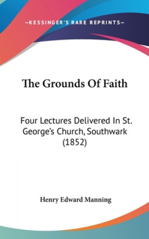 Kniha The Grounds Of Faith: Four Lectures Delivered In St. George's Church, Southwark (1852) Henry Edward Manning