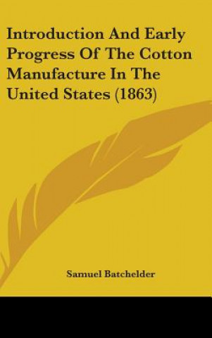 Kniha Introduction And Early Progress Of The Cotton Manufacture In The United States (1863) Samuel Batchelder