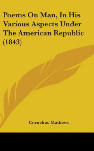 Książka Poems On Man, In His Various Aspects Under The American Republic (1843) Cornelius Mathews