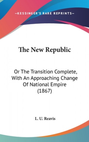 Buch The New Republic: Or The Transition Complete, With An Approaching Change Of National Empire (1867) L. U. Reavis