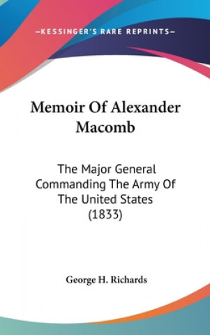 Книга Memoir Of Alexander Macomb: The Major General Commanding The Army Of The United States (1833) George H. Richards