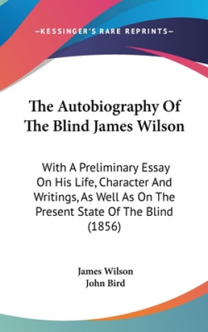 Książka The Autobiography Of The Blind James Wilson: With A Preliminary Essay On His Life, Character And Writings, As Well As On The Present State Of The Blin John Bird