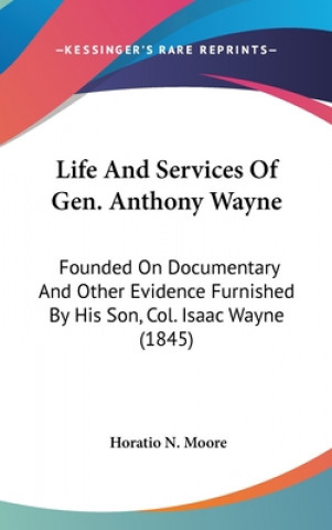 Książka Life And Services Of Gen. Anthony Wayne: Founded On Documentary And Other Evidence Furnished By His Son, Col. Isaac Wayne (1845) Horatio N. Moore