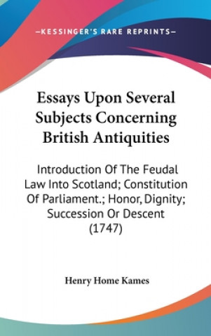 Kniha Essays Upon Several Subjects Concerning British Antiquities: Introduction Of The Feudal Law Into Scotland; Constitution Of Parliament.; Honor, Dignity Henry Home Kames