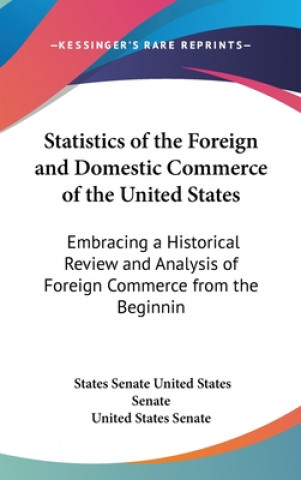 Könyv Statistics Of The Foreign And Domestic Commerce Of The United States: Embracing A Historical Review And Analysis Of Foreign Commerce From The Beginnin United States Senate