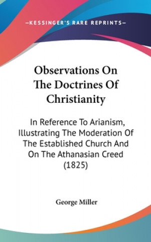 Kniha Observations On The Doctrines Of Christianity: In Reference To Arianism, Illustrating The Moderation Of The Established Church And On The Athanasian C George Miller