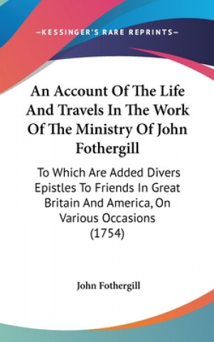 Carte An Account Of The Life And Travels In The Work Of The Ministry Of John Fothergill: To Which Are Added Divers Epistles To Friends In Great Britain And John Fothergill