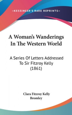 Kniha A Woman's Wanderings In The Western World: A Series Of Letters Addressed To Sir Fitzroy Kelly (1861) Clara Fitzroy Kelly Bromley